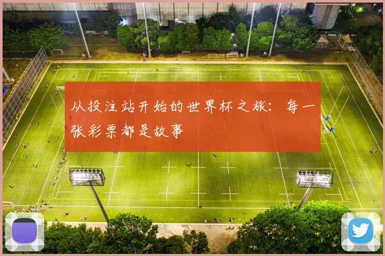 从投注站开始的世界杯之旅：每一张彩票都是故事