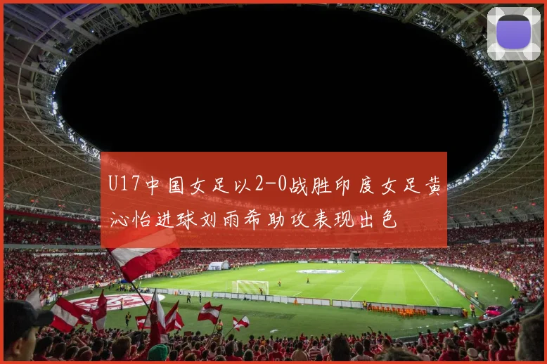 U17中国女足以2-0战胜印度女足黄沁怡进球刘雨希助攻表现出色